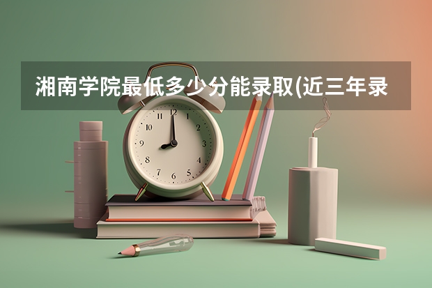 湘南学院最低多少分能录取(近三年录取分数线一览)