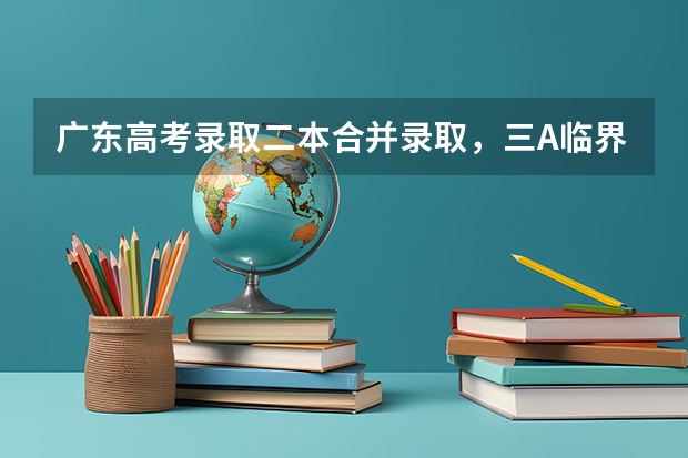 广东高考录取二本合并录取，三A临界线考生读本有希望吗？