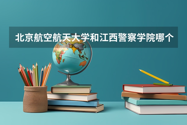 北京航空航天大学和江西警察学院哪个好