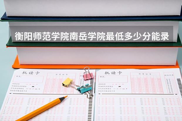 衡阳师范学院南岳学院最低多少分能录取(近三年录取分数线一览)