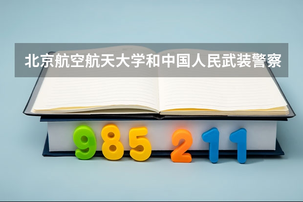 北京航空航天大学和中国人民武装警察部队警官学院哪个好