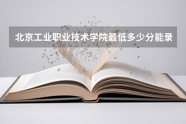 北京工业职业技术学院最低多少分能录取(近三年录取分数线一览)