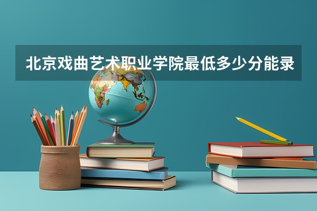 北京戏曲艺术职业学院最低多少分能录取(近三年录取分数线一览)