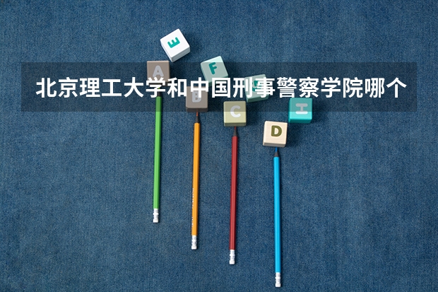 北京理工大学和中国刑事警察学院哪个好