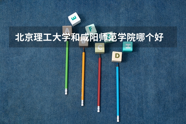 北京理工大学和咸阳师范学院哪个好