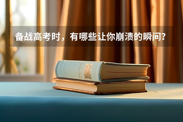 备战高考时，有哪些让你崩溃的瞬间？