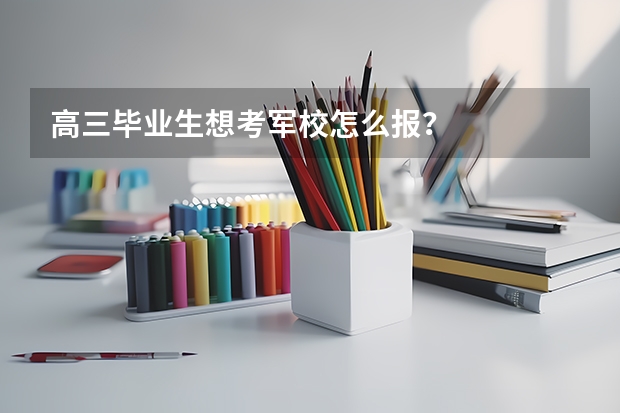 高三毕业生想考军校怎么报？