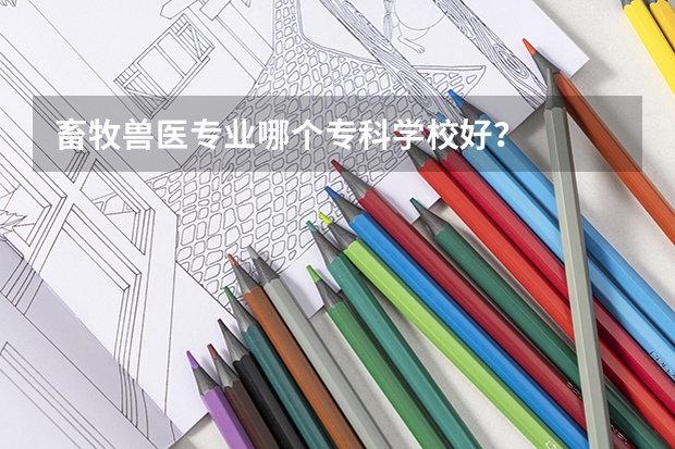 畜牧兽医专业哪个专科学校好？