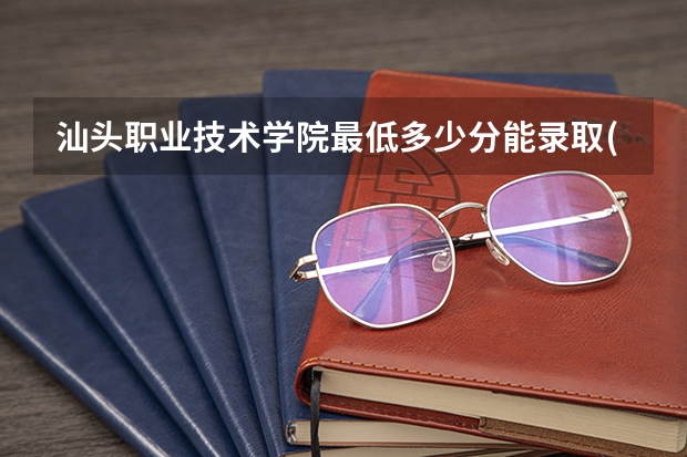 汕头职业技术学院最低多少分能录取(近三年录取分数线一览)