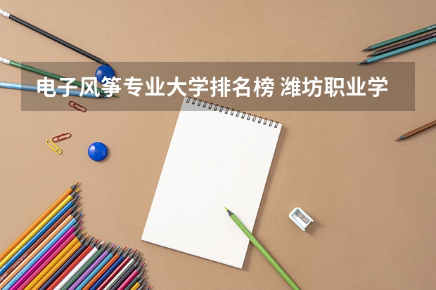 电子风筝专业大学排名榜 潍坊职业学院院校排名