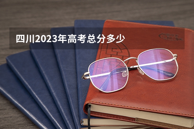 四川2023年高考总分多少