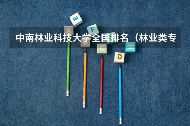 中南林业科技大学全国排名（林业类专业最好的大学是哪几个？）