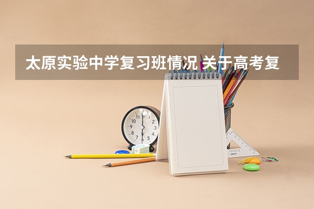 太原实验中学复习班情况 关于高考复读是去专门的复读班好，还是去有名的重点中学好