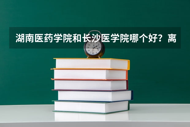 湖南医药学院和长沙医学院哪个好？离二本差几分读什么学校好？学医方面的