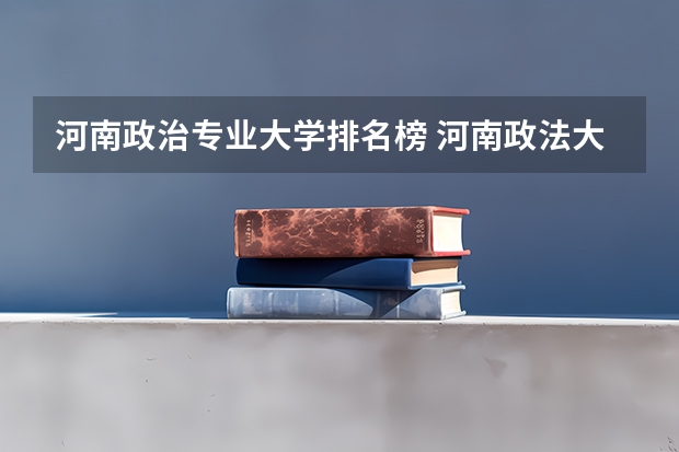 河南政治专业大学排名榜 河南政法大学排名