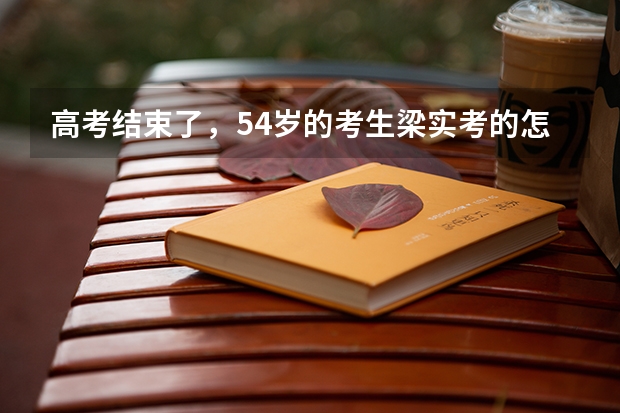 高考结束了，54岁的考生梁实考的怎么样？