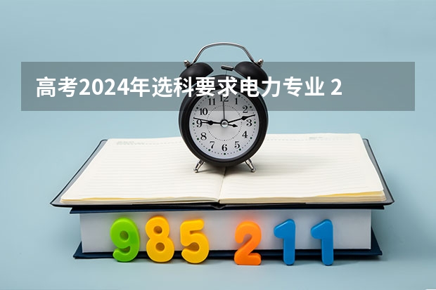 高考2024年选科要求电力专业 2024年江苏新高考选科要求与专业对照表