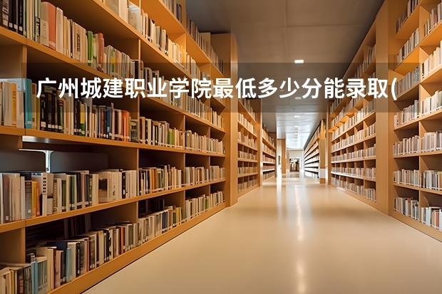 广州城建职业学院最低多少分能录取(近三年录取分数线一览)