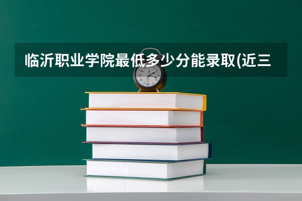 临沂职业学院最低多少分能录取(近三年录取分数线一览)