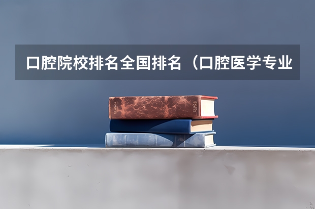 口腔院校排名全国排名（口腔医学专业大学排名）