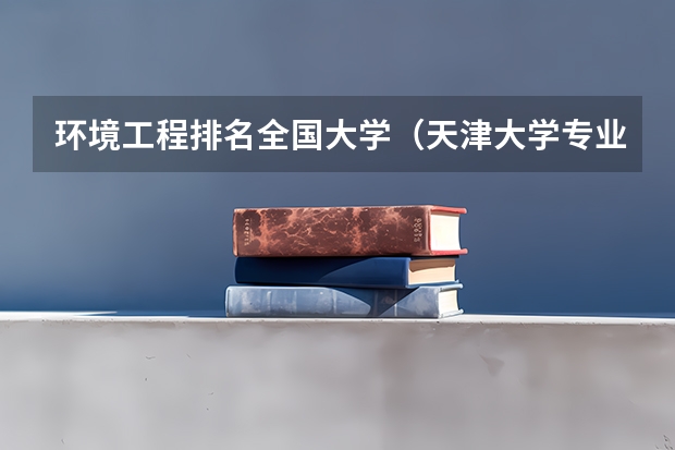 环境工程排名全国大学（天津大学专业排名一览表）