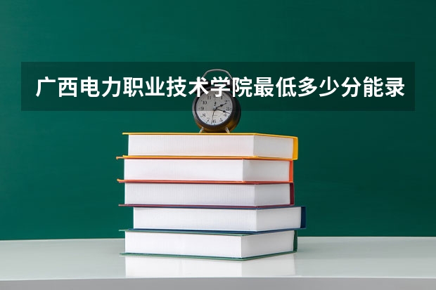 广西电力职业技术学院最低多少分能录取(近三年录取分数线一览)