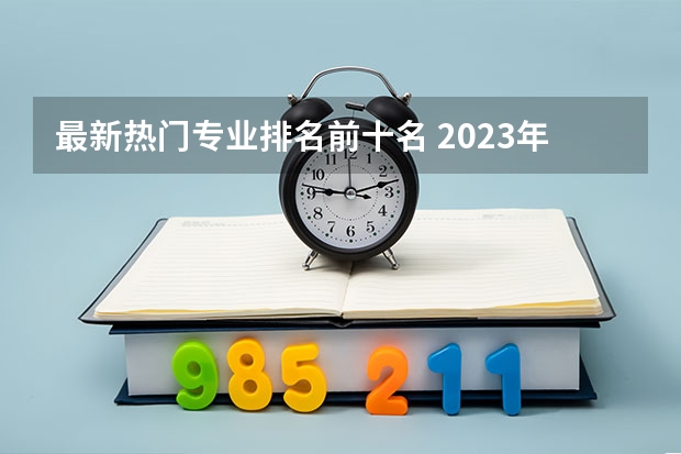 最新热门专业排名前十名 2023年大学热门专业排行榜