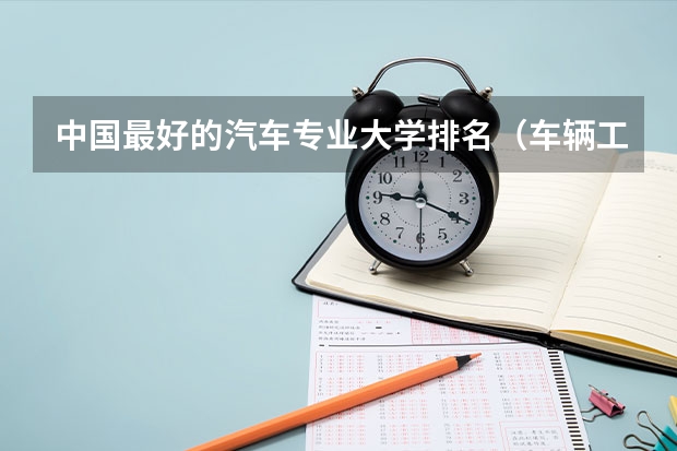 中国最好的汽车专业大学排名（车辆工程专业大学排名）