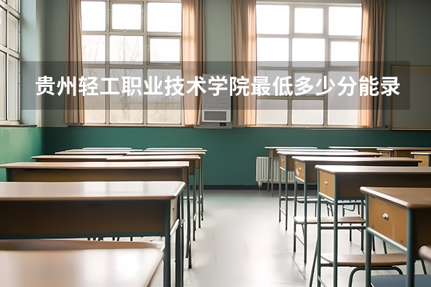 贵州轻工职业技术学院最低多少分能录取(近三年录取分数线一览)
