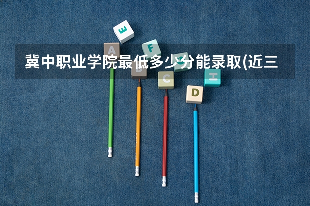 冀中职业学院最低多少分能录取(近三年录取分数线一览)