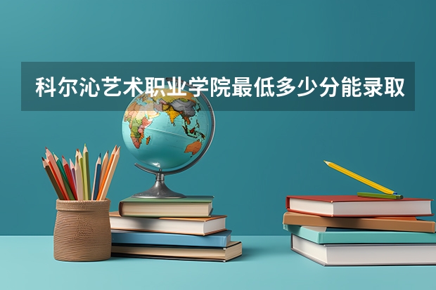 科尔沁艺术职业学院最低多少分能录取(近三年录取分数线一览)
