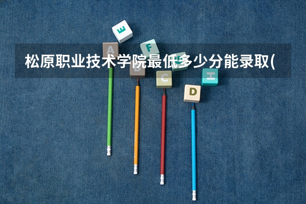 松原职业技术学院最低多少分能录取(近三年录取分数线一览)