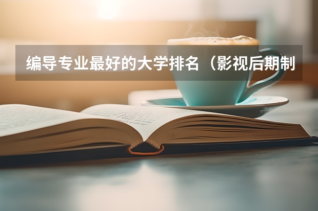 编导专业最好的大学排名（影视后期制作专业大学排名）