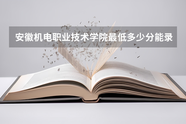 安徽机电职业技术学院最低多少分能录取(近三年录取分数线一览)