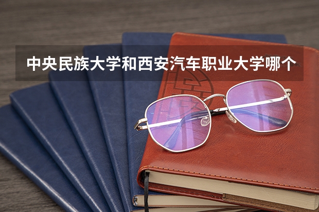 中央民族大学和西安汽车职业大学哪个好