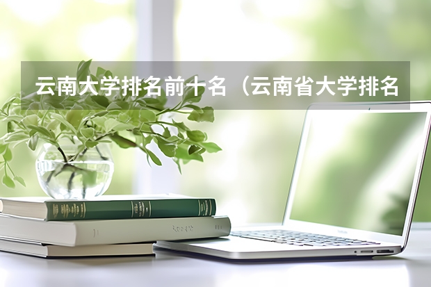 云南大学排名前十名（云南省大学排名一览表及分数线）