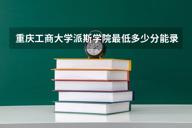 重庆工商大学派斯学院最低多少分能录取(近三年录取分数线一览)