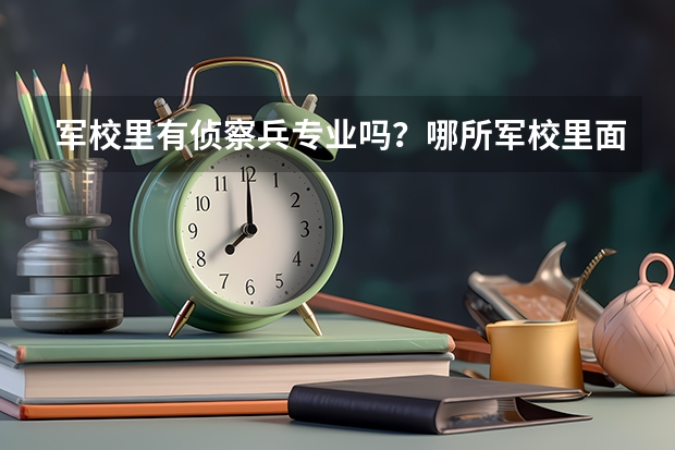 军校里有侦察兵专业吗？哪所军校里面的最牛B呀？