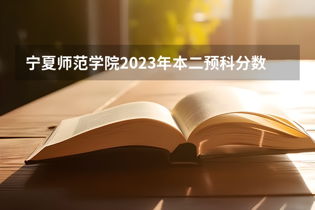 宁夏师范学院2023年本二预科分数线是多少？