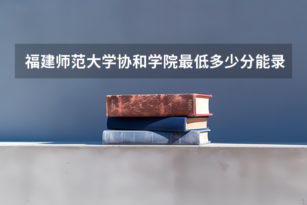 福建师范大学协和学院最低多少分能录取(近三年录取分数线一览)