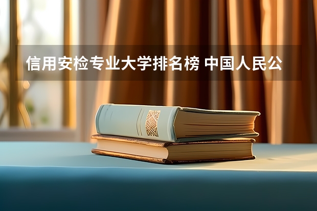 信用安检专业大学排名榜 中国人民公安大学专业排名