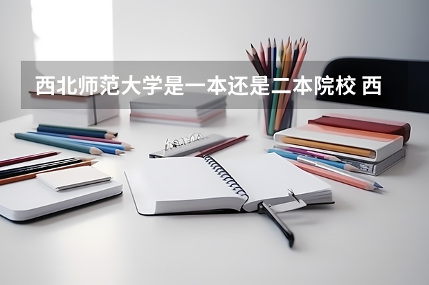 西北师范大学是一本还是二本院校 西北师范大学是一本还是二本院校西北师范大学应该是一本还是二本院校