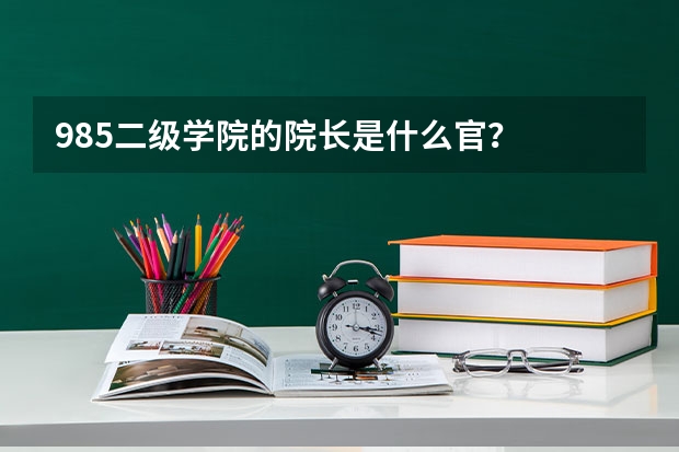 985二级学院的院长是什么官？