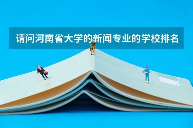 请问河南省大学的新闻专业的学校排名。最好详细介绍一下。。急用！望大家帮帮忙。。。非常感谢！ 全国新闻学专业大学排名