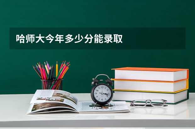 哈师大今年多少分能录取
