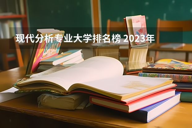 现代分析专业大学排名榜 2023年大学专业排行榜最新