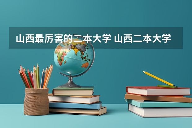 山西最厉害的二本大学 山西二本大学排名及分数线