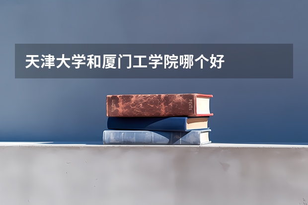 天津大学和厦门工学院哪个好