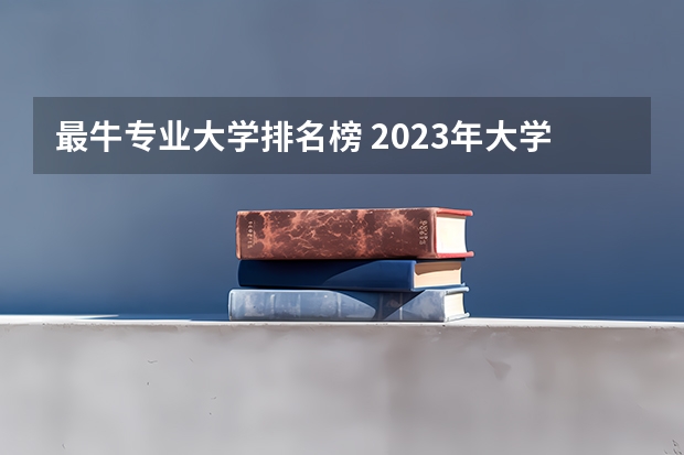 最牛专业大学排名榜 2023年大学专业排行榜最新