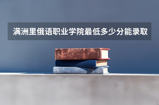 满洲里俄语职业学院最低多少分能录取(近三年录取分数线一览)